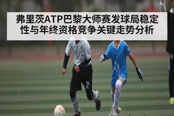 弗里茨ATP巴黎大师赛发球局稳定性与年终资格竞争关键走势分析