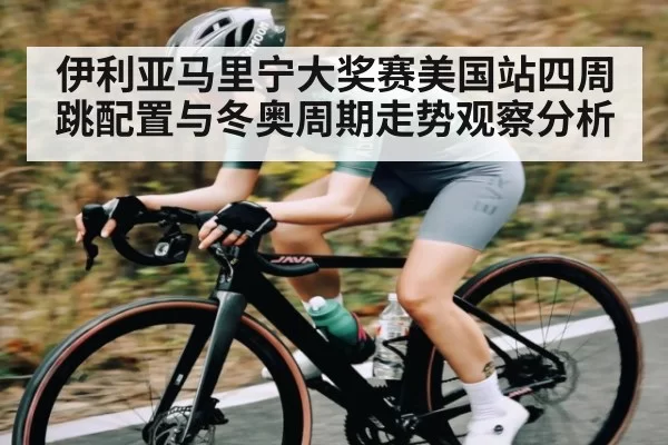 伊利亚马里宁大奖赛美国站四周跳配置与冬奥周期走势观察分析 - anbotiyu